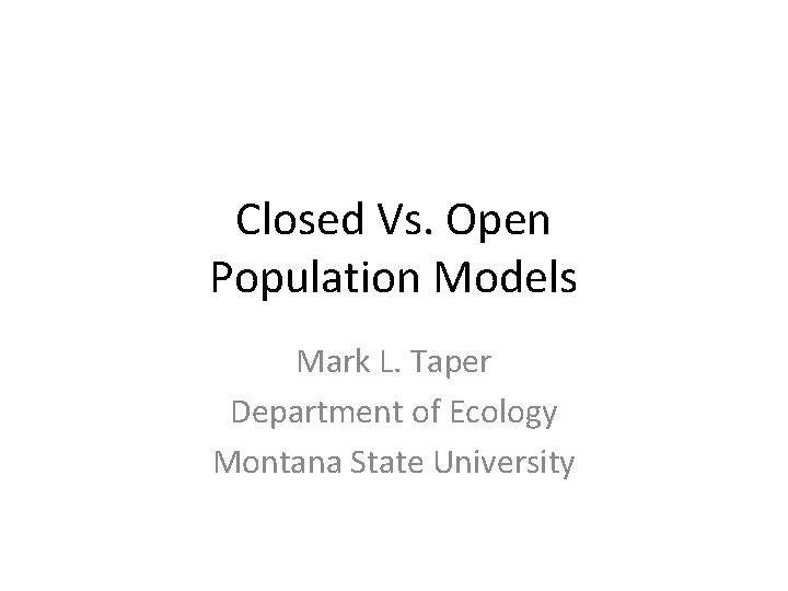 Closed Vs. Open Population Models Mark L. Taper Department of Ecology Montana State University