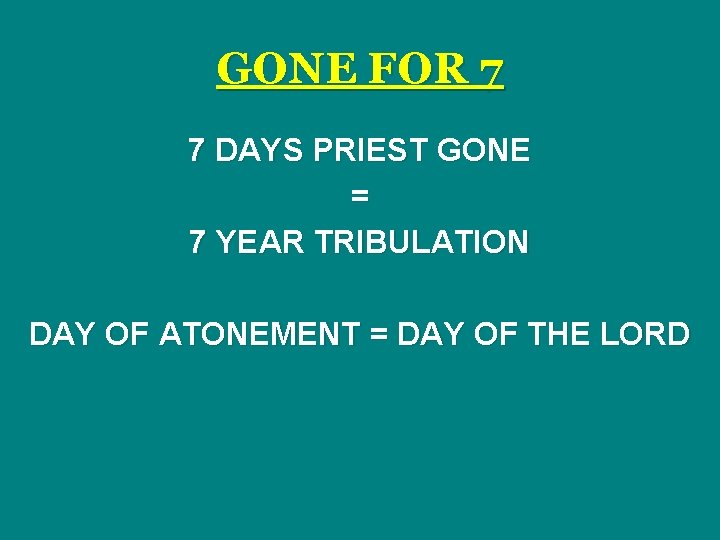 GONE FOR 7 7 DAYS PRIEST GONE = 7 YEAR TRIBULATION DAY OF ATONEMENT