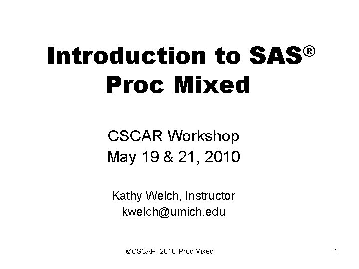 Introduction ® SAS to Proc Mixed CSCAR Workshop May 19 & 21, 2010 Introduction ® SAS to Proc Mixed CSCAR Workshop May 19 & 21, 2010