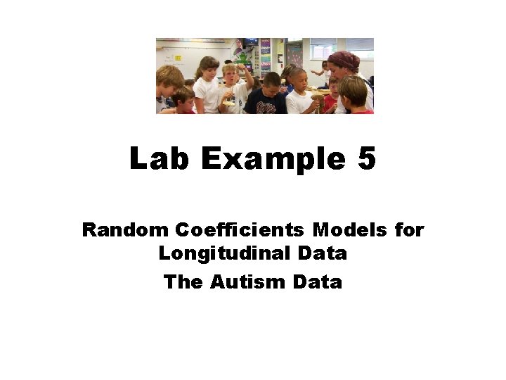 Lab Example 5 Random Coefficients Models for Longitudinal Data The Autism Data Lab Example 5 Random Coefficients Models for Longitudinal Data The Autism Data