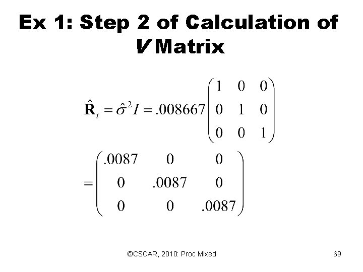 Ex 1: Step 2 of Calculation of V Matrix ©CSCAR, 2010: Proc Mixed 69 Ex 1: Step 2 of Calculation of V Matrix ©CSCAR, 2010: Proc Mixed 69