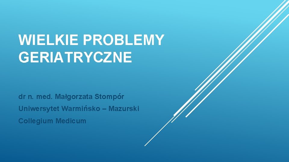 WIELKIE PROBLEMY GERIATRYCZNE dr n. med. Małgorzata Stompór Uniwersytet Warmińsko – Mazurski Collegium Medicum