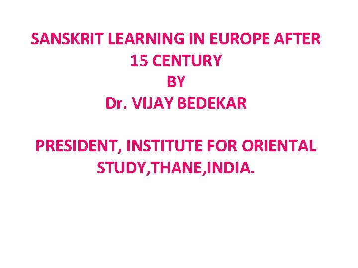 SANSKRIT LEARNING IN EUROPE AFTER 15 CENTURY BY Dr. VIJAY BEDEKAR PRESIDENT, INSTITUTE FOR