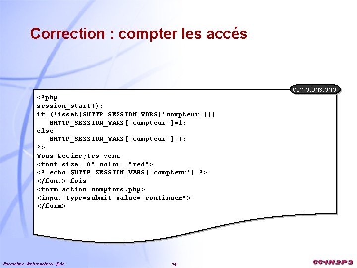 Correction : compter les accés comptons. php <? php session_start(); if (!isset($HTTP_SESSION_VARS['compteur'])) $HTTP_SESSION_VARS['compteur']=1; else