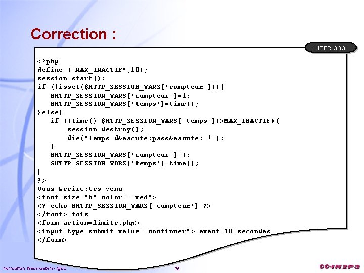 Correction : limite. php <? php define ("MAX_INACTIF", 10); session_start(); if (!isset($HTTP_SESSION_VARS['compteur'])){ $HTTP_SESSION_VARS['compteur']=1; $HTTP_SESSION_VARS['temps']=time();