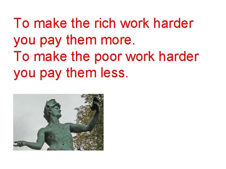 To make the rich work harder you pay them more. To make the poor