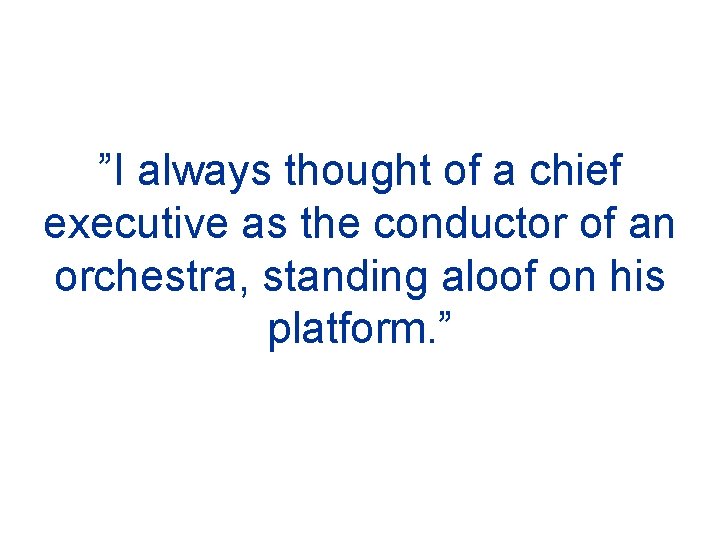 ”I always thought of a chief executive as the conductor of an orchestra, standing