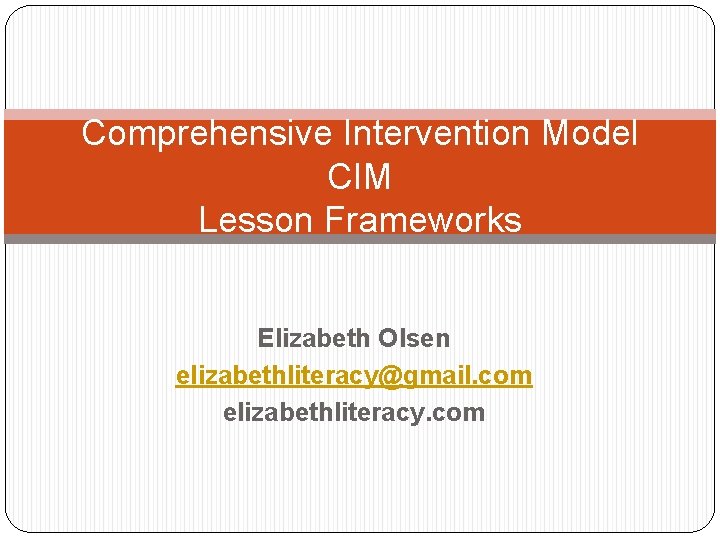 Comprehensive Intervention Model CIM Lesson Frameworks Elizabeth Olsen elizabethliteracy@gmail. com elizabethliteracy. com 