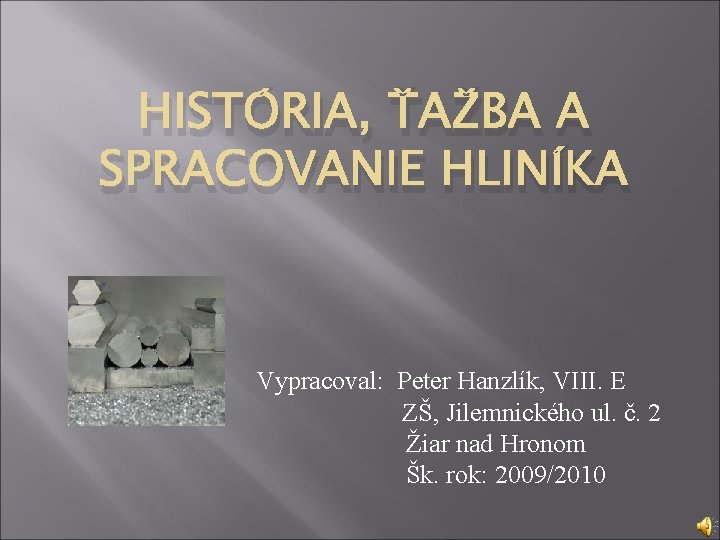 HISTÓRIA, ŤAŽBA A SPRACOVANIE HLINÍKA Vypracoval: Peter Hanzlík, VIII. E ZŠ, Jilemnického ul. č.