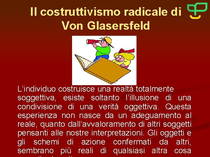 Il costruttivismo radicale di Von Glasersfeld L’individuo costruisce una realtà totalmente soggettiva, esiste soltanto
