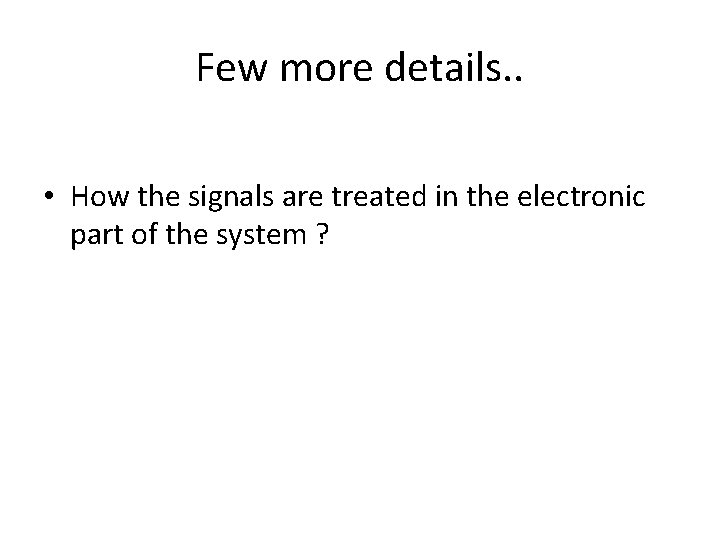 Few more details. . • How the signals are treated in the electronic part