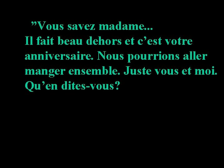 ”Vous savez madame. . . Il fait beau dehors et c’est votre anniversaire. Nous