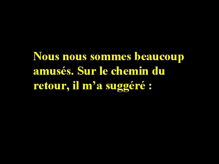 Nous nous sommes beaucoup amusés. Sur le chemin du retour, il m’a suggéré :