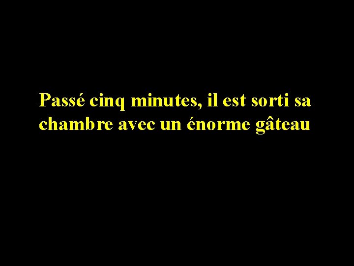 Passé cinq minutes, il est sorti sa chambre avec un énorme gâteau 