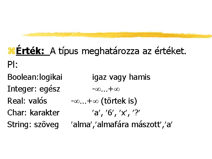 zÉrték: A típus meghatározza az értéket. Pl: Boolean: logikai Integer: egész Real: valós Char: