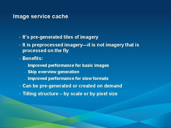 Image service cache • It’s pre-generated tiles of imagery • It is preprocessed imagery—it