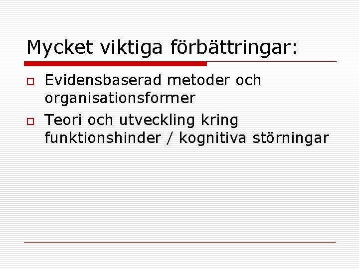 Mycket viktiga förbättringar: o o Evidensbaserad metoder och organisationsformer Teori och utveckling kring funktionshinder