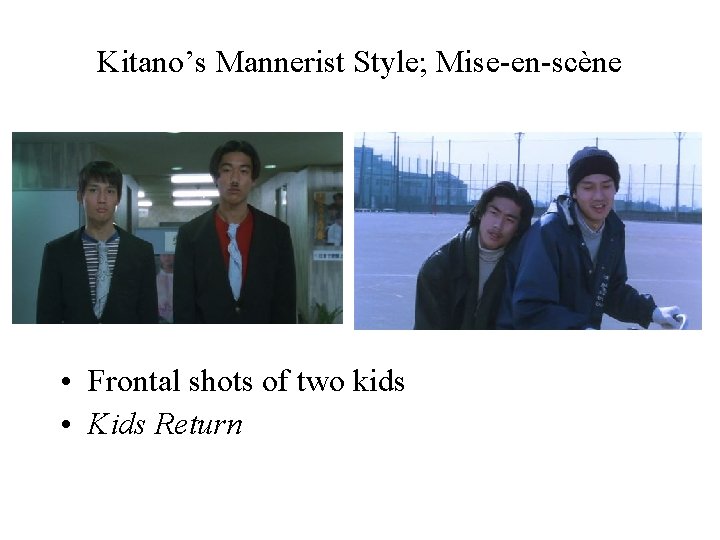 Kitano’s Mannerist Style; Mise-en-scène • Frontal shots of two kids • Kids Return 