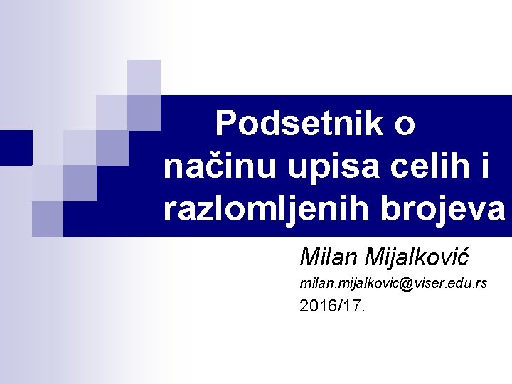Podsetnik o načinu upisa celih i razlomljenih brojeva Milan Mijalković milan. mijalkovic@viser. edu. rs
