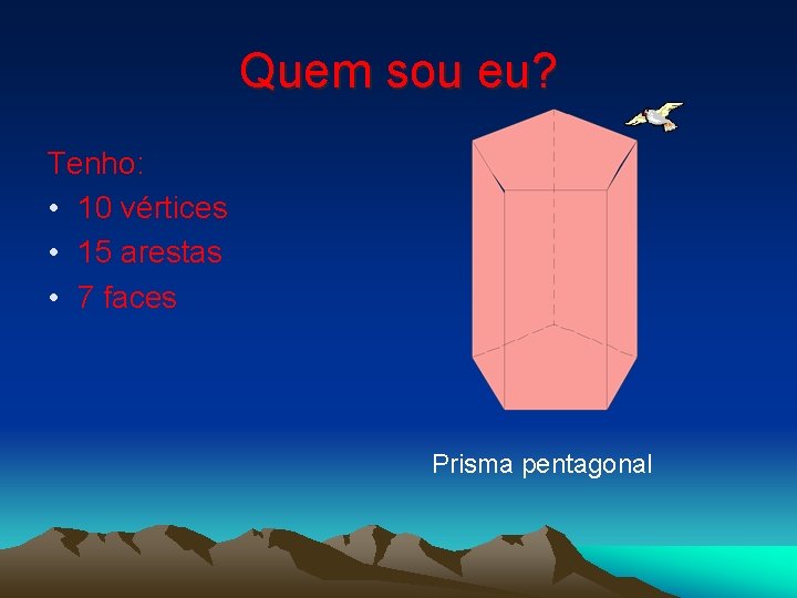 Quem sou eu? Tenho: • 10 vértices • 15 arestas • 7 faces Prisma Quem sou eu? Tenho: • 10 vértices • 15 arestas • 7 faces Prisma