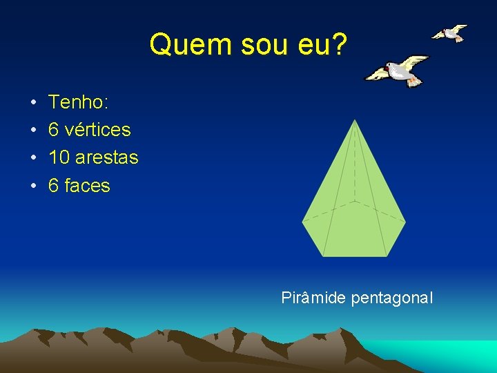 Quem sou eu? • • Tenho: 6 vértices 10 arestas 6 faces Pirâmide pentagonal