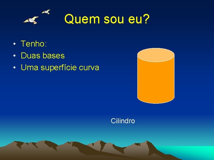 Quem sou eu? • Tenho: • Duas bases • Uma superfície curva Cilindro Quem sou eu? • Tenho: • Duas bases • Uma superfície curva Cilindro