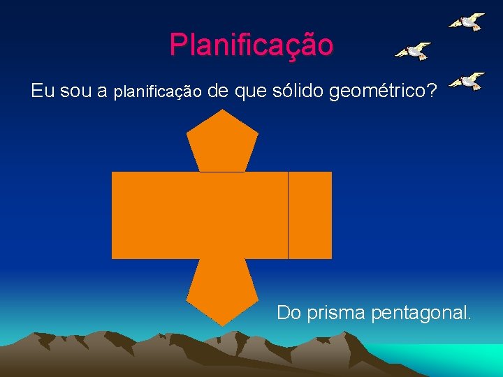 Planificação Eu sou a planificação de que sólido geométrico? Do prisma pentagonal. 