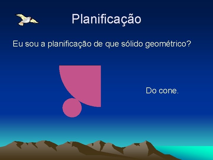 Planificação Eu sou a planificação de que sólido geométrico? Do cone. Planificação Eu sou a planificação de que sólido geométrico? Do cone.