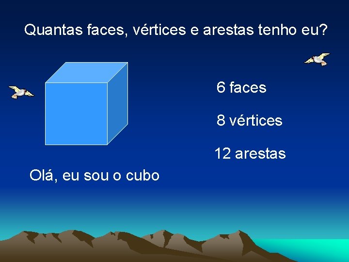 Quantas faces, vértices e arestas tenho eu? 6 faces 8 vértices 12 arestas Olá,