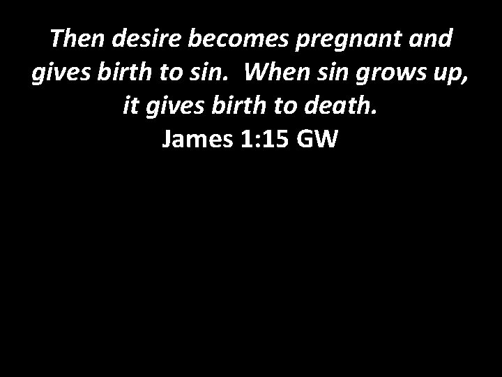 Then desire becomes pregnant and gives birth to sin. When sin grows up, it