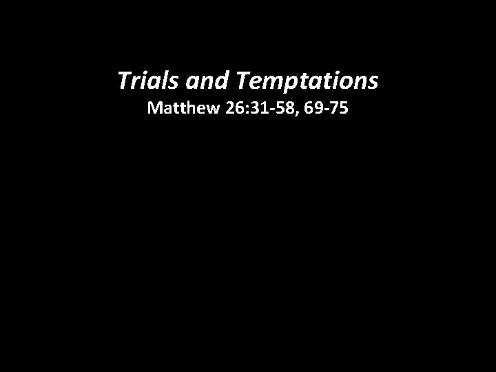 Trials and Temptations Matthew 26: 31 -58, 69 -75 