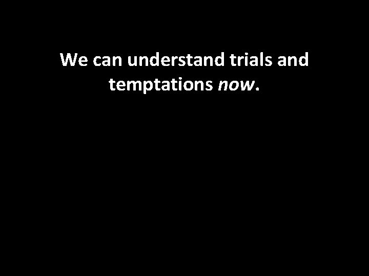 We can understand trials and temptations now. 