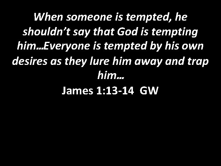 When someone is tempted, he shouldn’t say that God is tempting him…Everyone is tempted