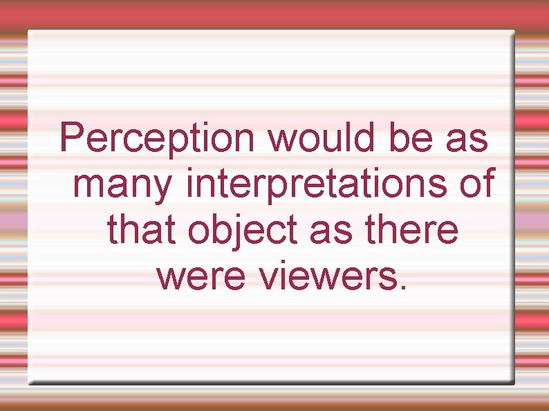 Perception would be as many interpretations of that object as there were viewers. 