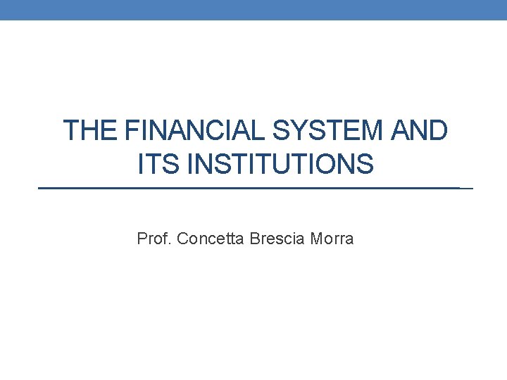 THE FINANCIAL SYSTEM AND ITS INSTITUTIONS Prof. Concetta Brescia Morra 