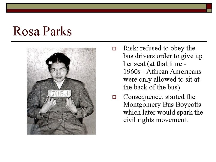 Rosa Parks o o Risk: refused to obey the bus drivers order to give