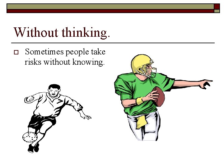 Without thinking. o Sometimes people take risks without knowing. 