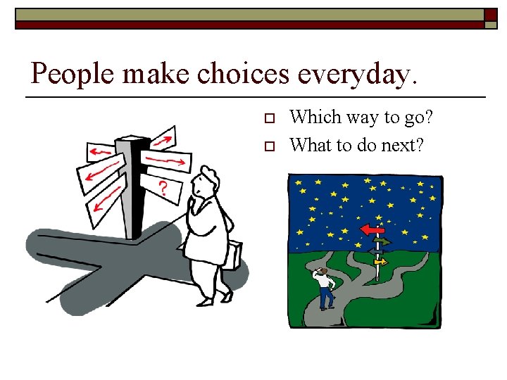 People make choices everyday. o o Which way to go? What to do next?