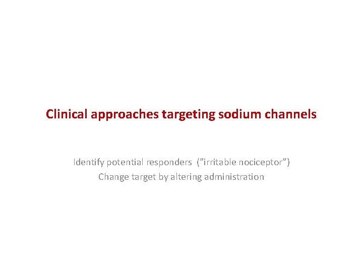 Clinical approaches targeting sodium channels Identify potential responders (”irritable nociceptor”) Change target by altering