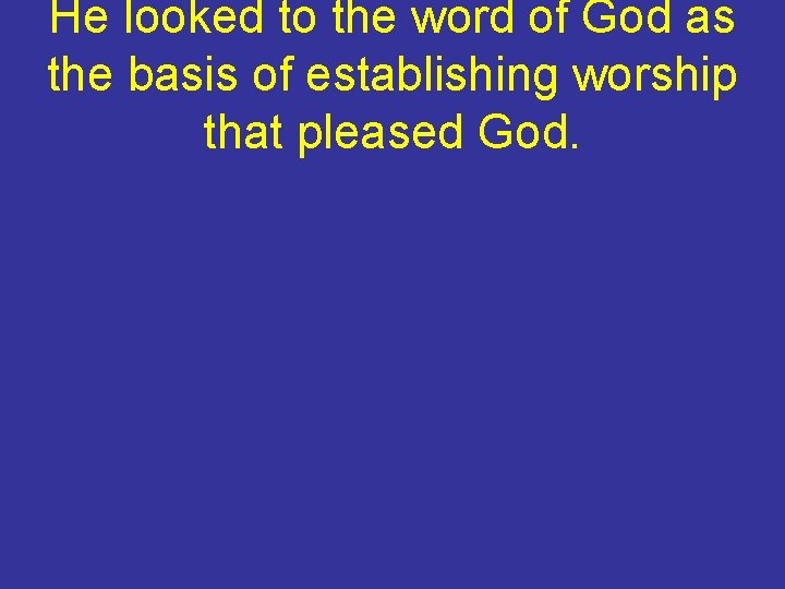 He looked to the word of God as the basis of establishing worship that