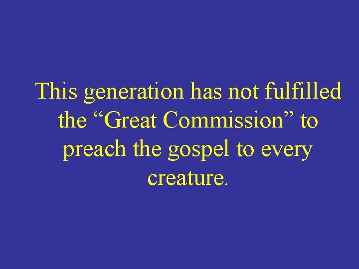 This generation has not fulfilled the “Great Commission” to preach the gospel to every