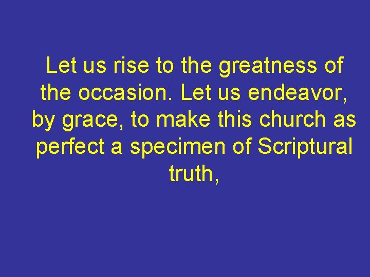 Let us rise to the greatness of the occasion. Let us endeavor, by grace,