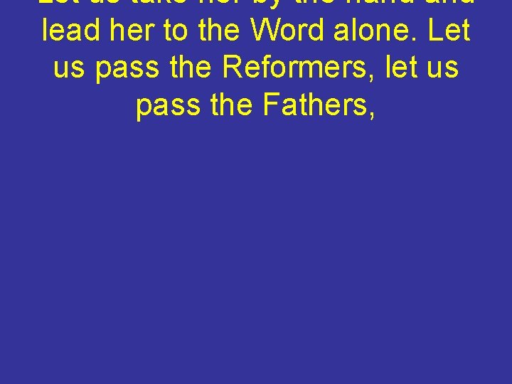 Let us take her by the hand lead her to the Word alone. Let