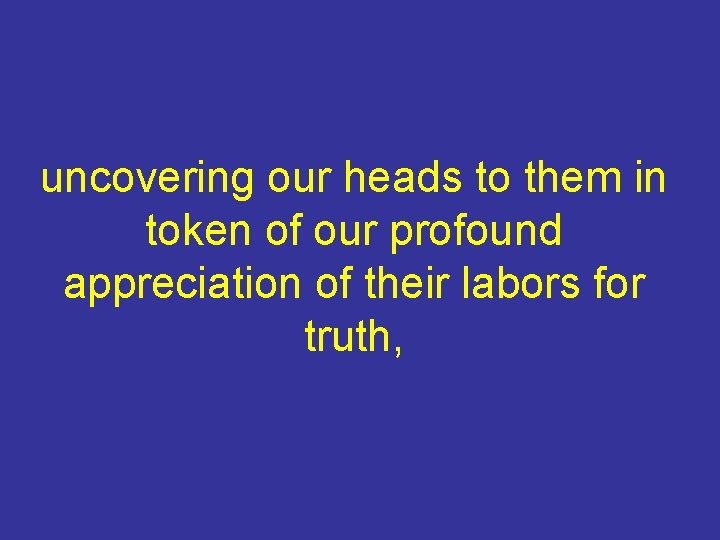 uncovering our heads to them in token of our profound appreciation of their labors