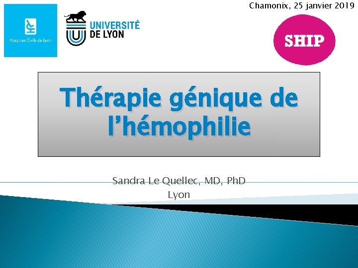 Chamonix, 25 janvier 2019 Thérapie génique de l’hémophilie Sandra Le Quellec, MD, Ph. D Chamonix, 25 janvier 2019 Thérapie génique de l’hémophilie Sandra Le Quellec, MD, Ph. D