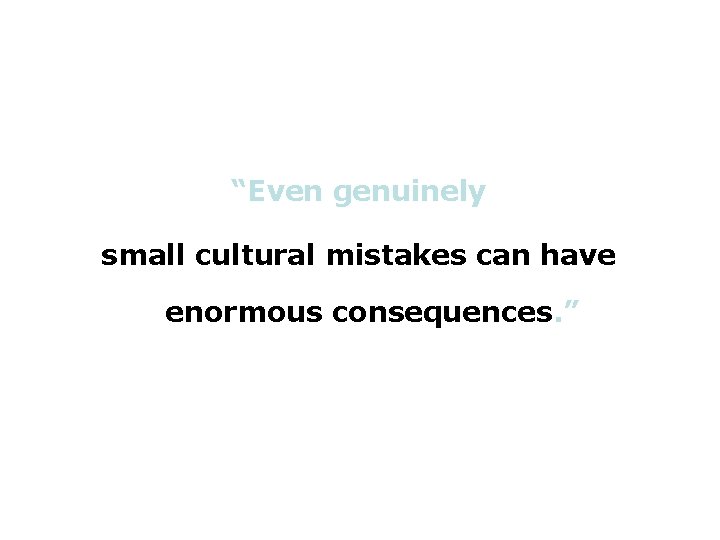 “Even genuinely small cultural mistakes can have enormous consequences. ” 