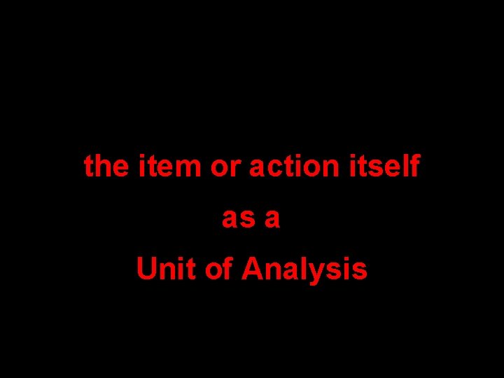 the item or action itself as a Unit of Analysis 