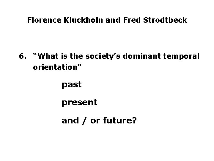 Florence Kluckholn and Fred Strodtbeck 6. “What is the society’s dominant temporal orientation” past