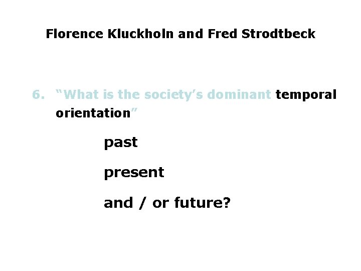 Florence Kluckholn and Fred Strodtbeck 6. “What is the society’s dominant temporal orientation” past