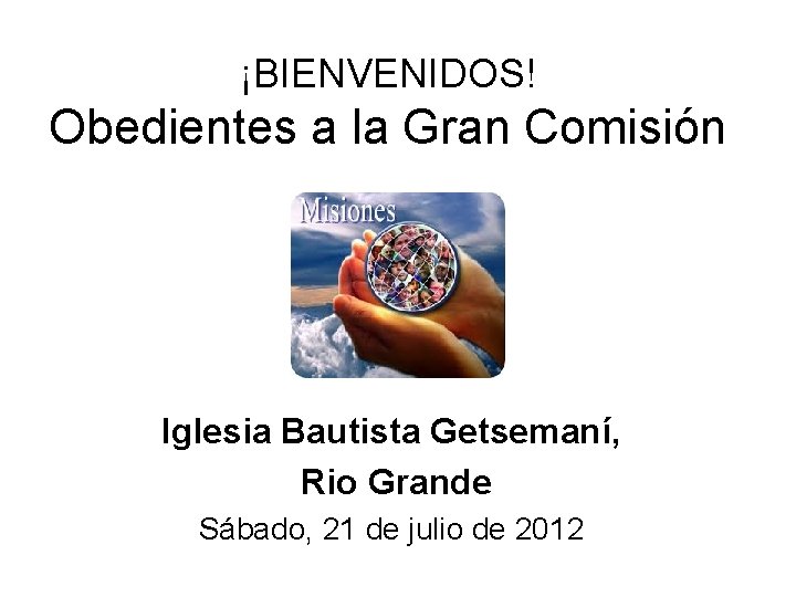 ¡BIENVENIDOS! Obedientes a la Gran Comisión Iglesia Bautista Getsemaní, Rio Grande Sábado, 21 de